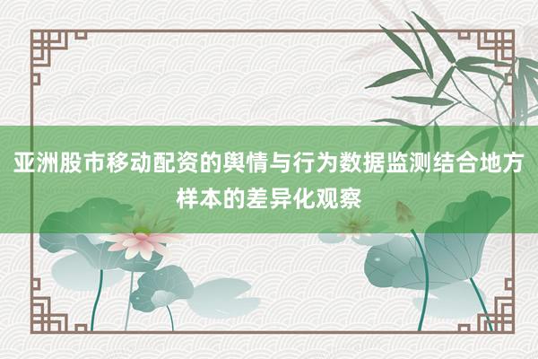 亚洲股市移动配资的舆情与行为数据监测结合地方样本的差异化观察