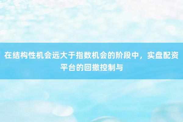 在结构性机会远大于指数机会的阶段中，实盘配资平台的回撤控制与