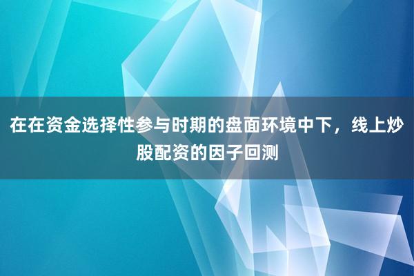 在在资金选择性参与时期的盘面环境中下，线上炒股配资的因子回测