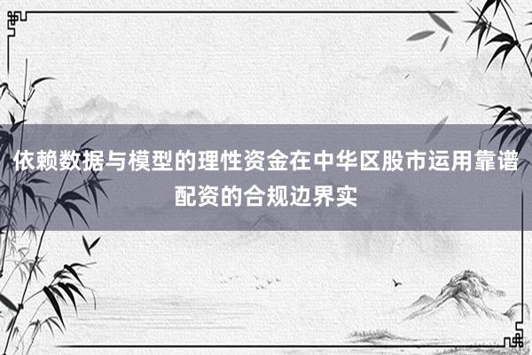 依赖数据与模型的理性资金在中华区股市运用靠谱配资的合规边界实
