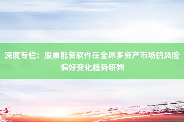 深度专栏：股票配资软件在全球多资产市场的风险偏好变化趋势研判