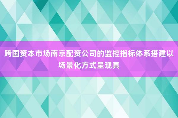 跨国资本市场南京配资公司的监控指标体系搭建以场景化方式呈现真