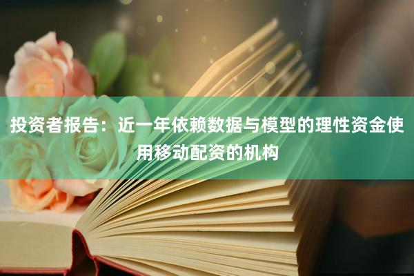投资者报告：近一年依赖数据与模型的理性资金使用移动配资的机构