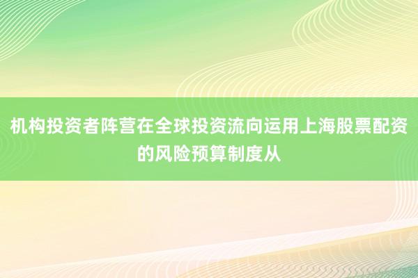 机构投资者阵营在全球投资流向运用上海股票配资的风险预算制度从