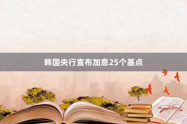韩国央行宣布加息25个基点