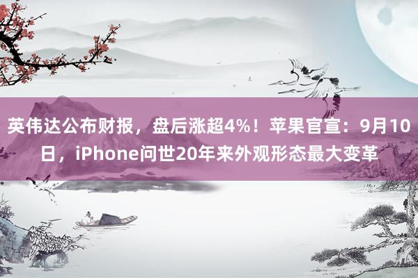 英伟达公布财报，盘后涨超4%！苹果官宣：9月10日，iPhone问世20年来外观形态最大变革