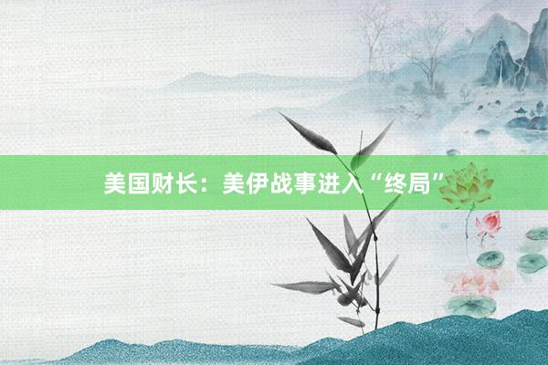 美国财长：美伊战事进入“终局”