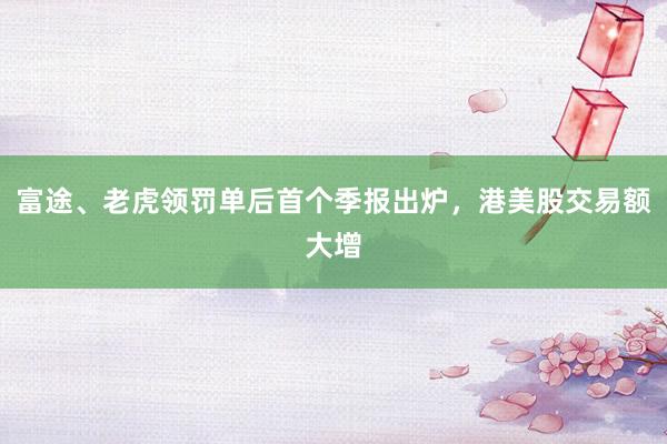 富途、老虎领罚单后首个季报出炉，港美股交易额大增