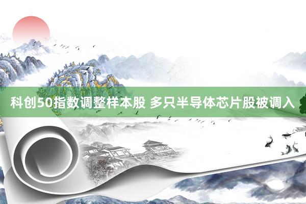 科创50指数调整样本股 多只半导体芯片股被调入