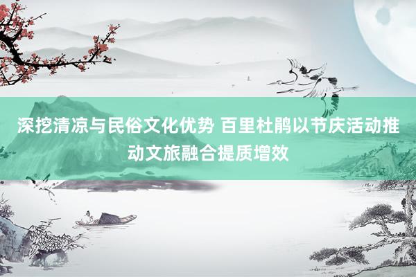 深挖清凉与民俗文化优势 百里杜鹃以节庆活动推动文旅融合提质增效