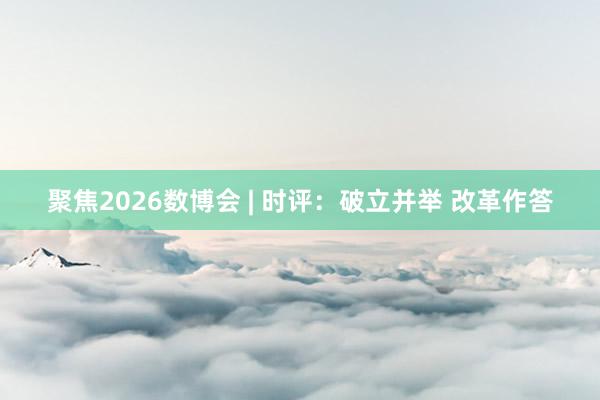 聚焦2026数博会 | 时评：破立并举 改革作答
