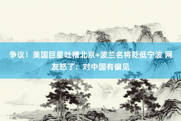 争议！美国巨星吐槽北京+波兰名将贬低宁波 网友怒了：对中国有偏见