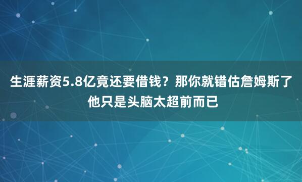 生涯薪资5.8亿竟还要借钱？那你就错估詹姆斯了 他只是头脑太超前而已