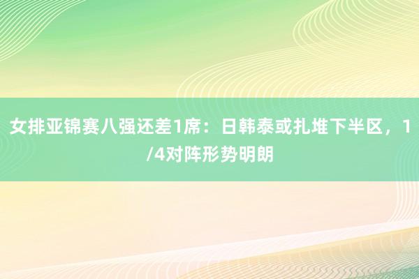 女排亚锦赛八强还差1席：日韩泰或扎堆下半区，1/4对阵形势明朗