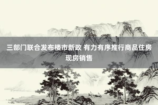 三部门联合发布楼市新政 有力有序推行商品住房现房销售