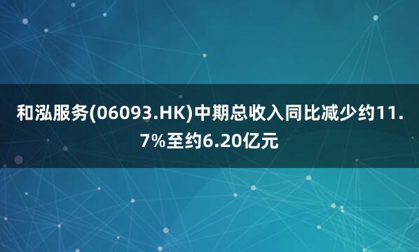 和泓服务(06093.HK)中期总收入同比减少约11.7%至约6.20亿元