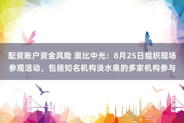 配资账户资金风险 奥比中光：8月25日组织现场参观活动，包括知名机构淡水泉的多家机构参与