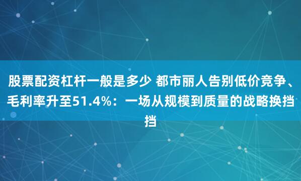 股票配资杠杆一般是多少 都市丽人告别低价竞争、毛利率升至51.4%：一场从规模到质量的战略换挡