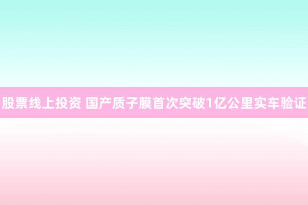股票线上投资 国产质子膜首次突破1亿公里实车验证