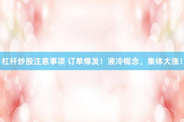 杠杆炒股注意事项 订单爆发！液冷概念，集体大涨！