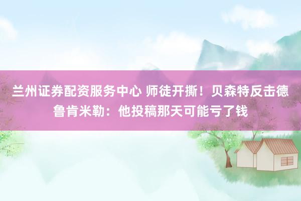 兰州证券配资服务中心 师徒开撕！贝森特反击德鲁肯米勒：他投稿那天可能亏了钱