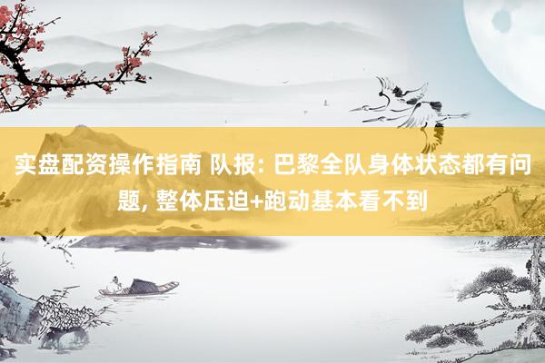 实盘配资操作指南 队报: 巴黎全队身体状态都有问题, 整体压迫+跑动基本看不到