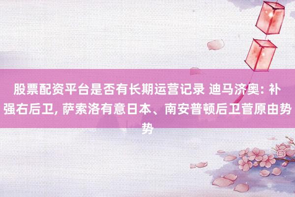 股票配资平台是否有长期运营记录 迪马济奥: 补强右后卫, 萨索洛有意日本、南安普顿后卫菅原由势