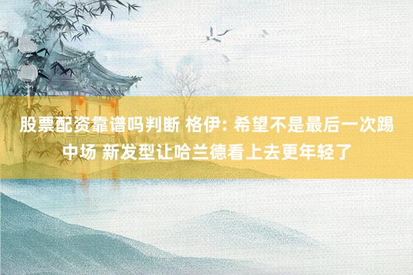 股票配资靠谱吗判断 格伊: 希望不是最后一次踢中场 新发型让哈兰德看上去更年轻了