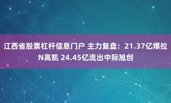 江西省股票杠杆信息门户 主力复盘：21.37亿爆拉N高凯 24.45亿流出中际旭创