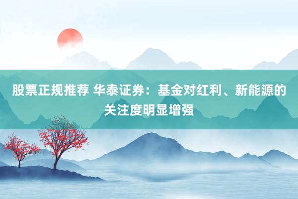 股票正规推荐 华泰证券：基金对红利、新能源的关注度明显增强