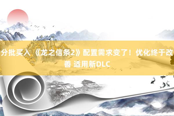 分批买入 《龙之信条2》配置需求变了！优化终于改善 适用新DLC