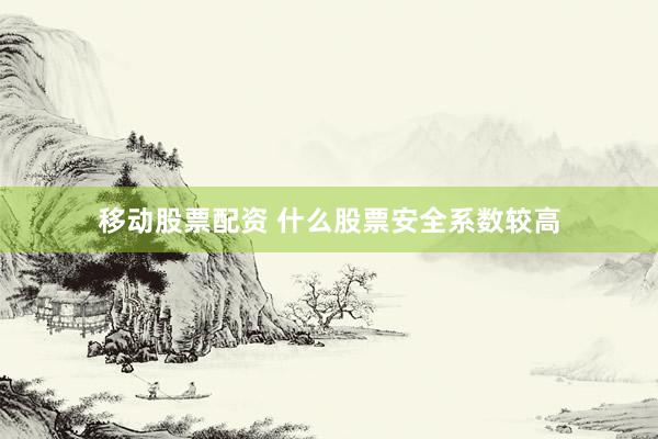移动股票配资 什么股票安全系数较高