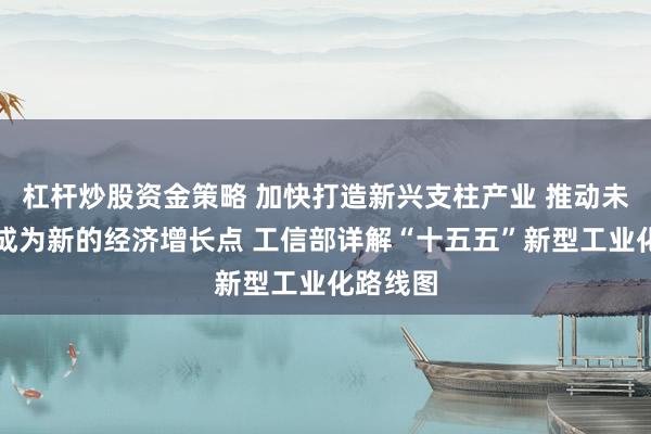杠杆炒股资金策略 加快打造新兴支柱产业 推动未来产业成为新的经济增长点 工信部详解“十五五”新型工业化路线图