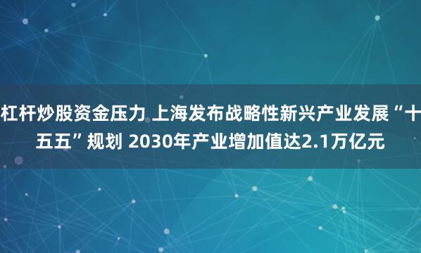 杠杆炒股资金压力 上海发布战略性新兴产业发展“十五五”规划 2030年产业增加值达2.1万亿元