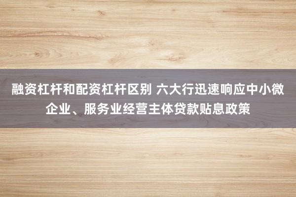 融资杠杆和配资杠杆区别 六大行迅速响应中小微企业、服务业经营主体贷款贴息政策