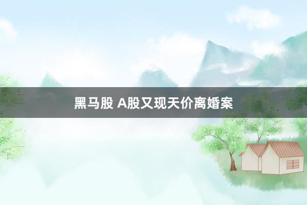 黑马股 A股又现天价离婚案