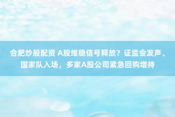 合肥炒股配资 A股维稳信号释放？证监会发声、国家队入场，多家A股公司紧急回购增持