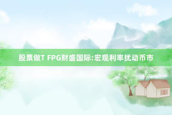 股票做T FPG财盛国际:宏观利率扰动币市