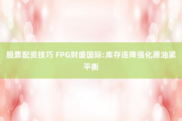 股票配资技巧 FPG财盛国际:库存连降强化原油紧平衡