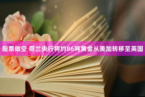 股票做空 荷兰央行将约86吨黄金从美加转移至英国