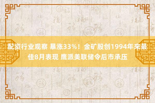 配资行业观察 暴涨33%！金矿股创1994年来最佳8月表现 鹰派美联储令后市承压