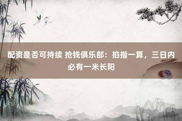 配资是否可持续 抢钱俱乐部：掐指一算，三日内必有一米长阳