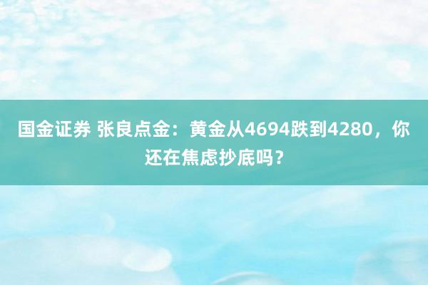 国金证券 张良点金：黄金从4694跌到4280，你还在焦虑抄底吗？