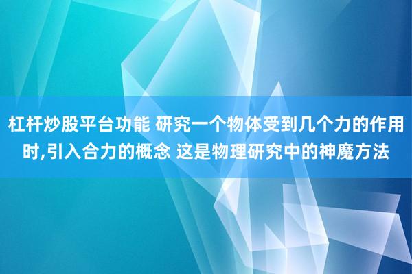 杠杆炒股平台功能 研究一个物体受到几个力的作用时,引入合力的概念 这是物理研究中的神魔方法