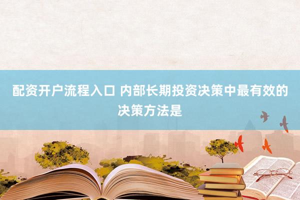 配资开户流程入口 内部长期投资决策中最有效的决策方法是