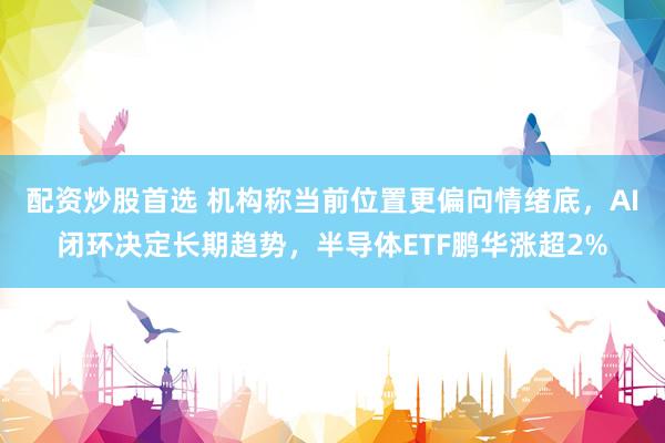 配资炒股首选 机构称当前位置更偏向情绪底，AI闭环决定长期趋势，半导体ETF鹏华涨超2%