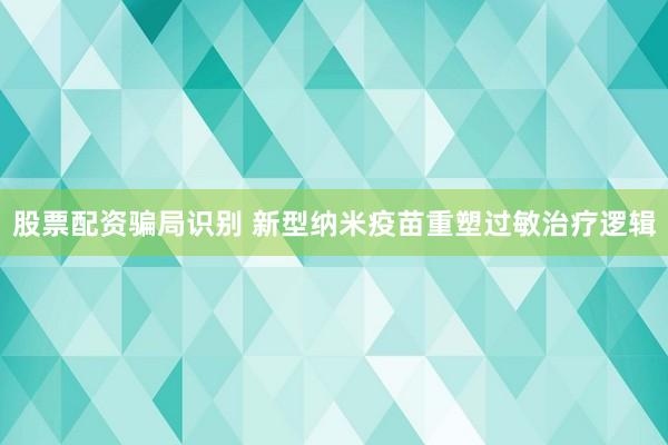 股票配资骗局识别 新型纳米疫苗重塑过敏治疗逻辑