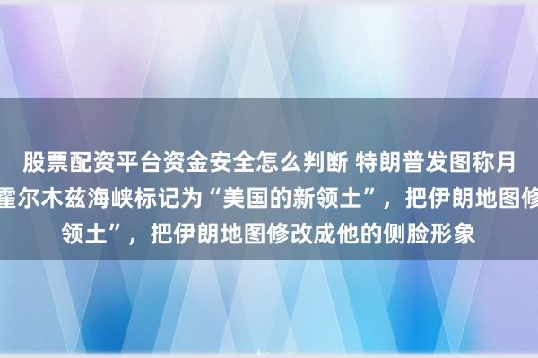 股票配资平台资金安全怎么判断 特朗普发图称月球是美国的，还将霍尔木兹海峡标记为“美国的新领土”，把伊朗地图修改成他的侧脸形象