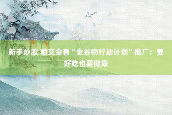 新手炒股 粮交会看“全谷物行动计划”推广：要好吃也要健康