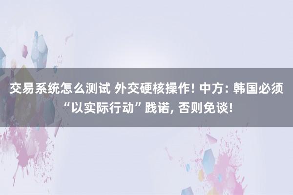 交易系统怎么测试 外交硬核操作! 中方: 韩国必须“以实际行动”践诺, 否则免谈!